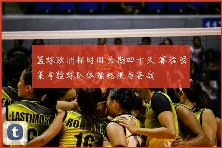 篮球欧洲杯时间为期四十天 赛程密集考验球队体能轮换与备战
