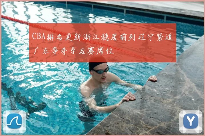 CBA排名更新浙江稳居前列辽宁紧追广东争夺季后赛席位