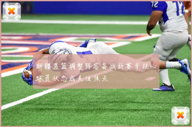 新疆男篮调整阵容备战新赛季核心球员状态成关注焦点