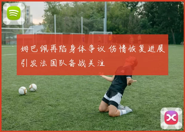姆巴佩再陷身体争议 伤情恢复进展引发法国队备战关注