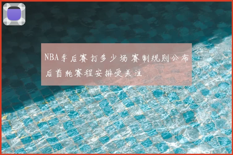 NBA季后赛打多少场 赛制规则公布后首轮赛程安排受关注