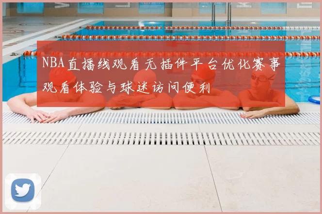 NBA直播线观看无插件平台优化赛事观看体验与球迷访问便利
