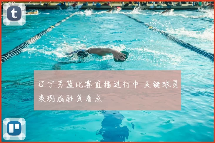 辽宁男篮比赛直播进行中 关键球员表现成胜负看点