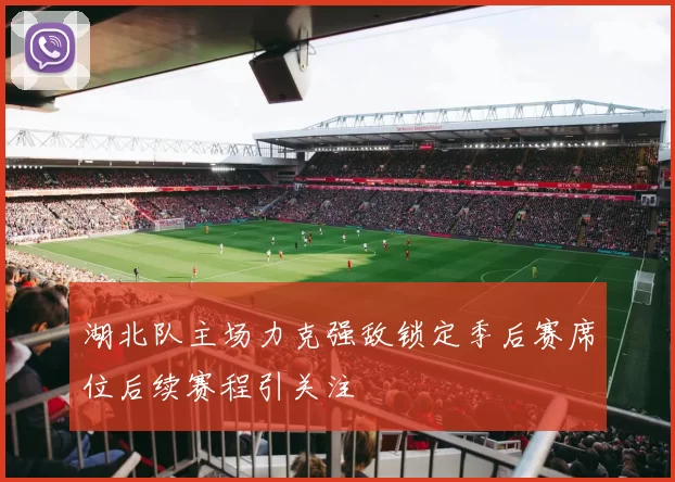 湖北队主场力克强敌锁定季后赛席位后续赛程引关注