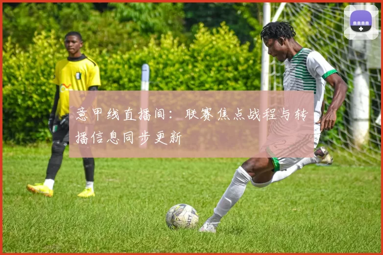 意甲线直播间：联赛焦点战程与转播信息同步更新