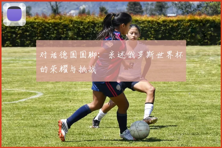 对话德国国脚：亲述俄罗斯世界杯的荣耀与挑战