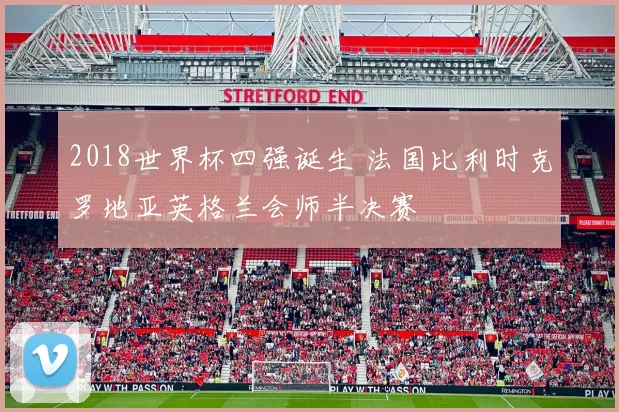 2018世界杯四强诞生 法国比利时克罗地亚英格兰会师半决赛
