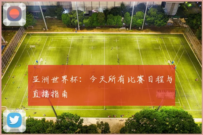 亚洲世界杯:今天所有比赛日程与直播指南