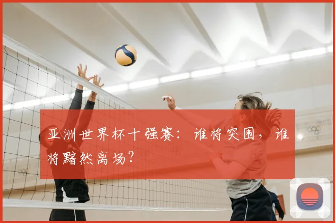 亚洲世界杯十强赛:谁将突围,谁将黯然离场?