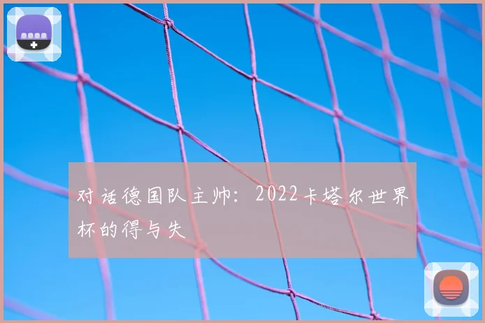对话德国队主帅：2022卡塔尔世界杯的得与失