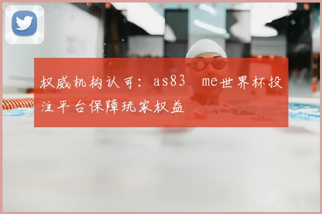 权威机构认可:as83婰me世界杯投注平台保障玩家权益