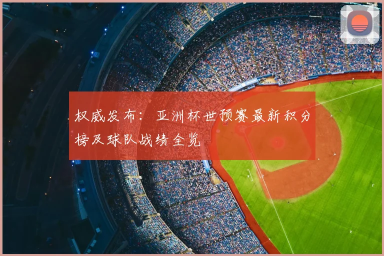 权威发布:亚洲杯世预赛最新积分榜及球队战绩全览