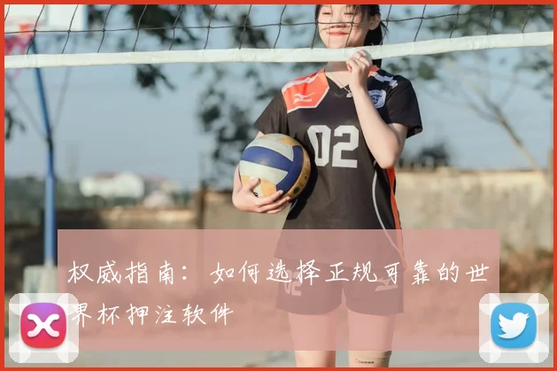 权威指南：如何选择正规可靠的世界杯押注软件