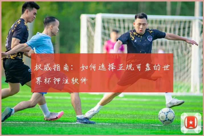 权威指南:如何选择正规可靠的世界杯押注软件