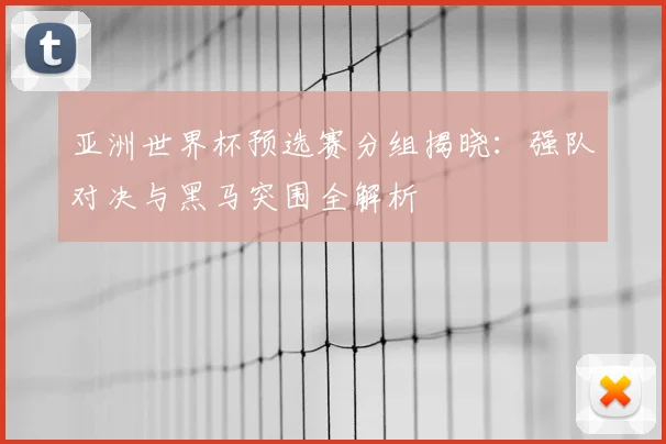 亚洲世界杯预选赛分组揭晓:强队对决与黑马突围全解析