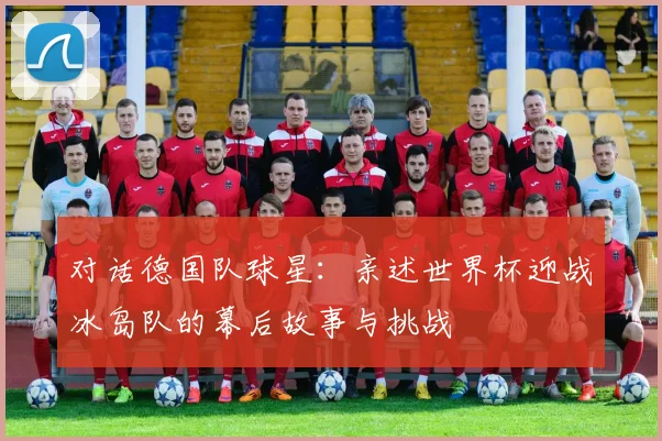 对话德国队球星：亲述世界杯迎战冰岛队的幕后故事与挑战