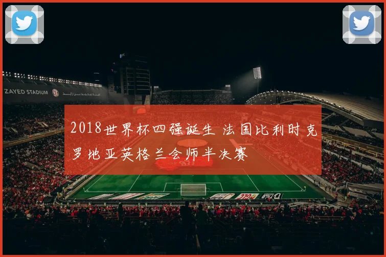 2018世界杯四强诞生 法国比利时克罗地亚英格兰会师半决赛