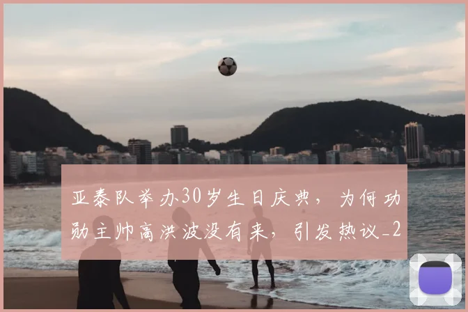 亚泰队举办30岁生日庆典，为何功勋主帅高洪波没有来，引发热议_20260615090157